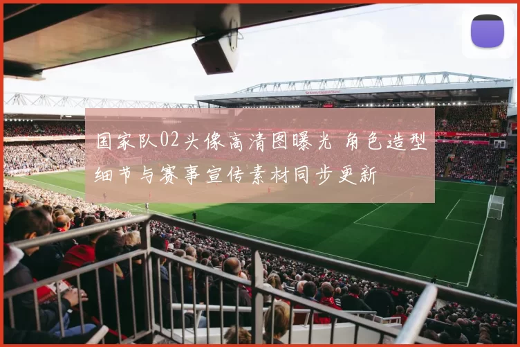 国家队02头像高清图曝光 角色造型细节与赛事宣传素材同步更新
