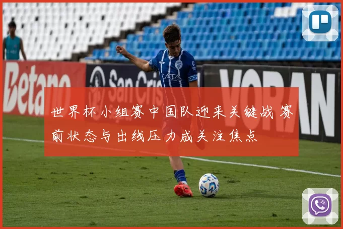 世界杯小组赛中国队迎来关键战 赛前状态与出线压力成关注焦点