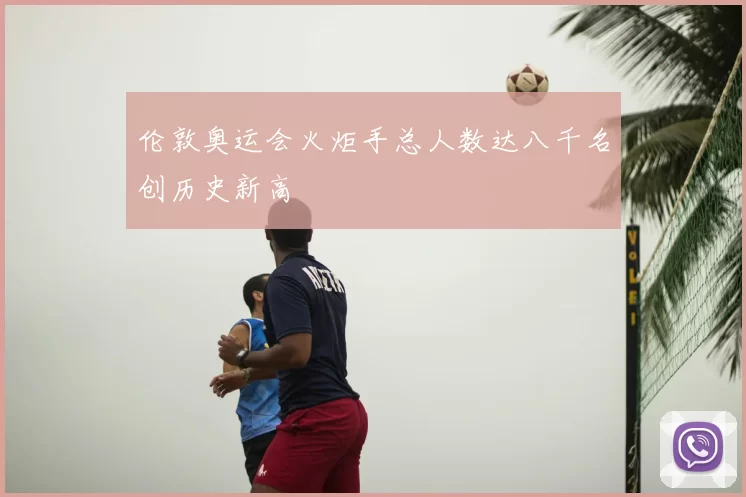 伦敦奥运会火炬手总人数达八千名创历史新高