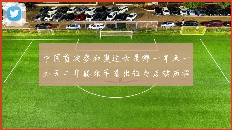 中国首次参加奥运会是哪一年及一九五二年赫尔辛基出征与后续历程解读