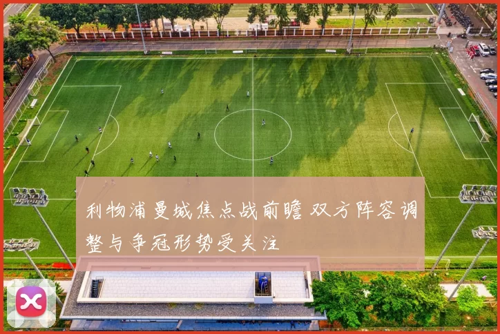 利物浦曼城焦点战前瞻 双方阵容调整与争冠形势受关注