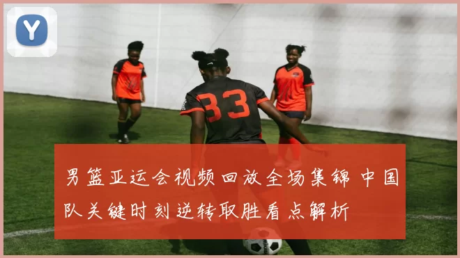 男篮亚运会视频回放全场集锦 中国队关键时刻逆转取胜看点解析
