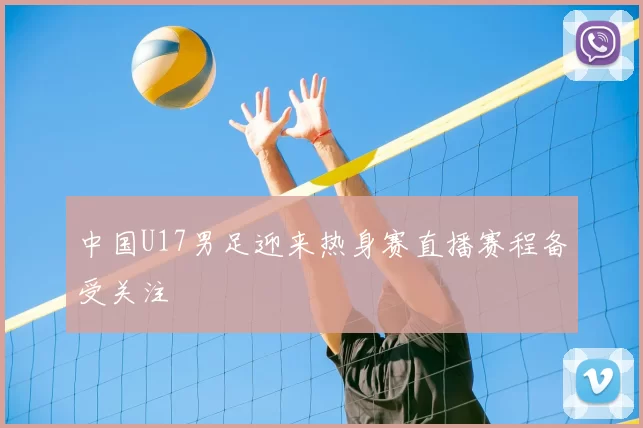 中国U17男足迎来热身赛直播赛程备受关注