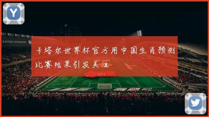 卡塔尔世界杯官方用中国生肖预测比赛结果引发关注