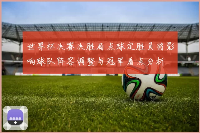 世界杯决赛决胜局点球定胜负将影响球队阵容调整与冠军看点分析