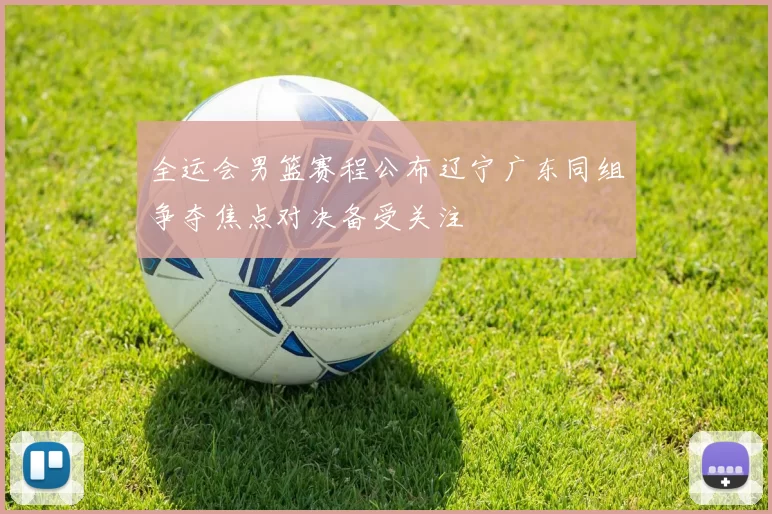 全运会男篮赛程公布辽宁广东同组争夺焦点对决备受关注