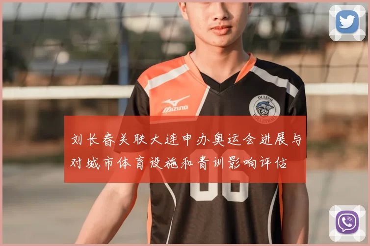 刘长春关联大连申办奥运会进展与对城市体育设施和青训影响评估
