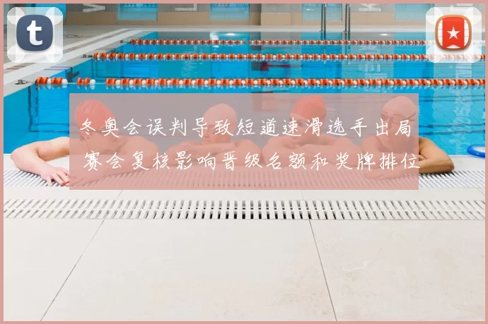 冬奥会误判导致短道速滑选手出局 赛会复核影响晋级名额和奖牌排位