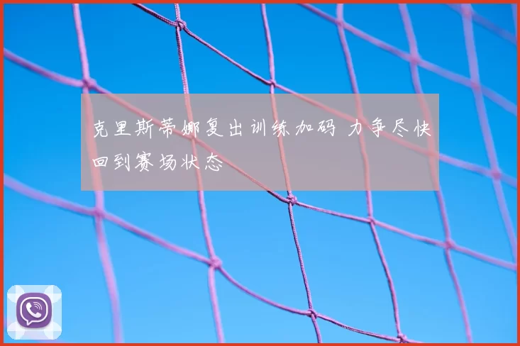 克里斯蒂娜复出训练加码 力争尽快回到赛场状态