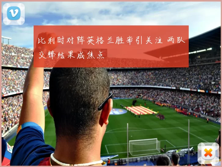 比利时对阵英格兰胜率引关注 两队交锋结果成焦点