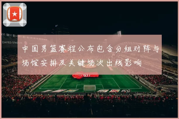 中国男篮赛程公布包含分组对阵与场馆安排及关键场次出线影响