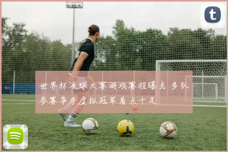 世界杯滚球大赛游戏赛程曝光 多队参赛争夺虚拟冠军看点十足