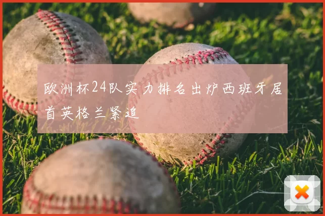 欧洲杯24队实力排名出炉西班牙居首英格兰紧追