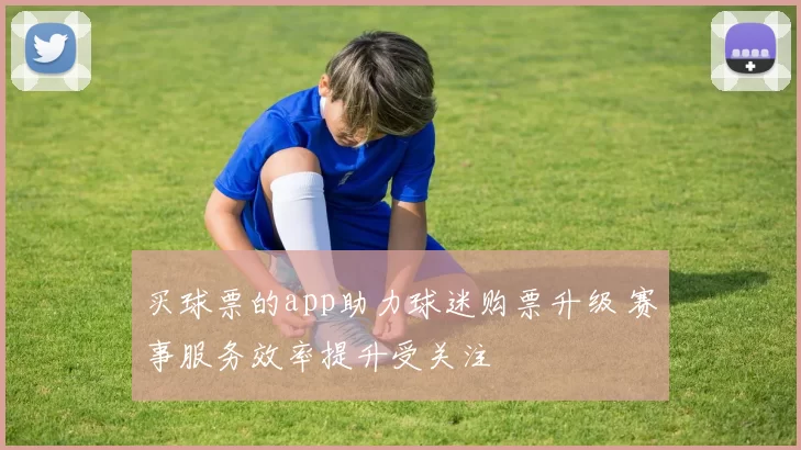 买球票的app助力球迷购票升级 赛事服务效率提升受关注