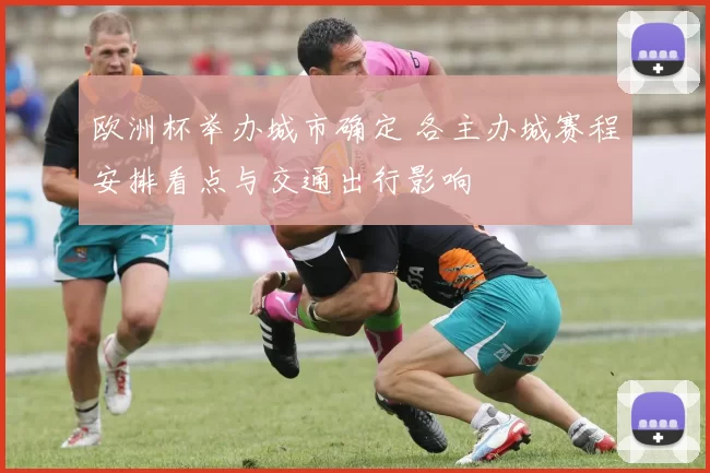 欧洲杯举办城市确定 各主办城赛程安排看点与交通出行影响