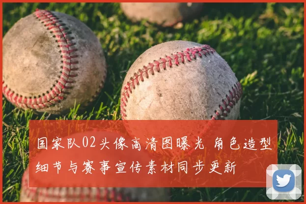 国家队02头像高清图曝光 角色造型细节与赛事宣传素材同步更新
