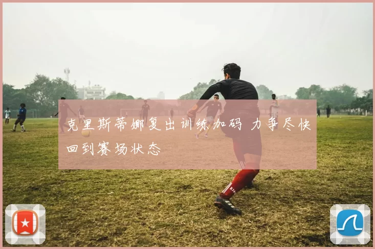 克里斯蒂娜复出训练加码 力争尽快回到赛场状态