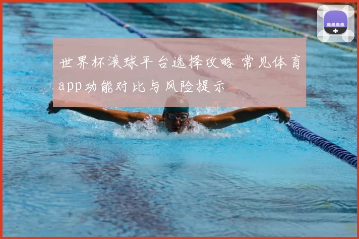 世界杯滚球平台选择攻略 常见体育app功能对比与风险提示