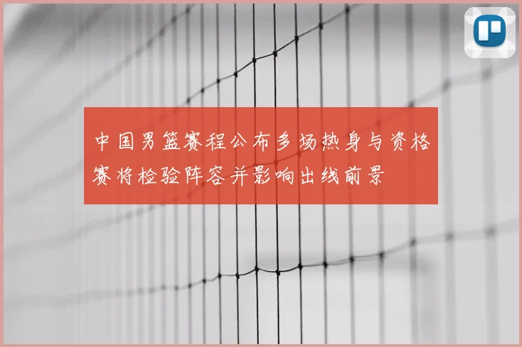 中国男篮赛程公布多场热身与资格赛将检验阵容并影响出线前景