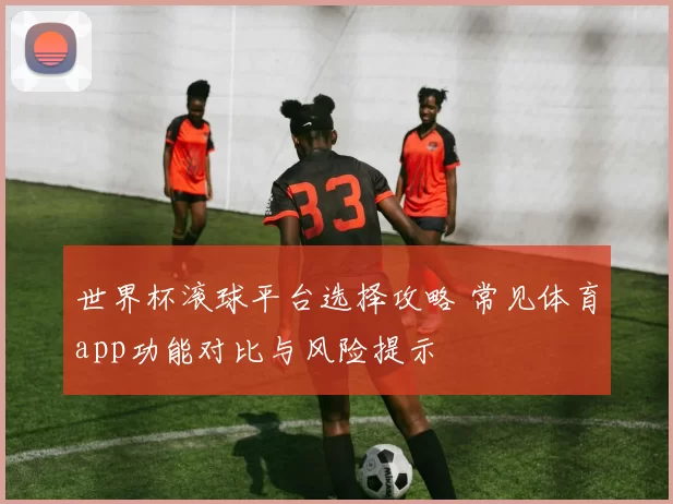 世界杯滚球平台选择攻略 常见体育app功能对比与风险提示