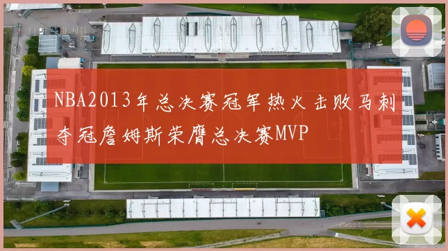 NBA2013年总决赛冠军热火击败马刺夺冠詹姆斯荣膺总决赛MVP