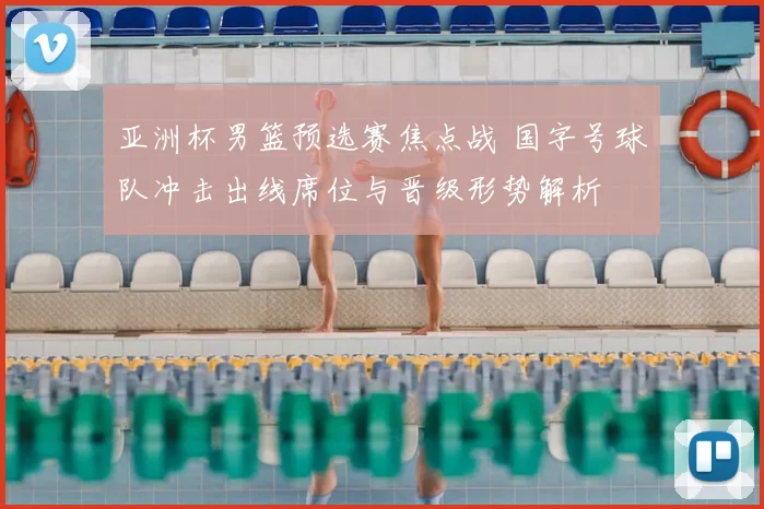 亚洲杯男篮预选赛焦点战 国字号球队冲击出线席位与晋级形势解析
