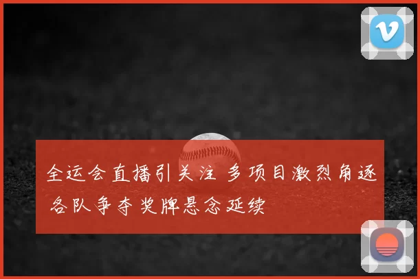 全运会直播引关注 多项目激烈角逐 各队争夺奖牌悬念延续