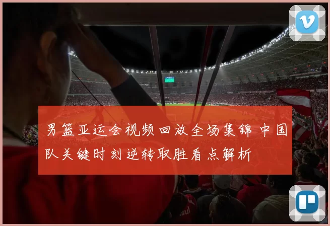 男篮亚运会视频回放全场集锦 中国队关键时刻逆转取胜看点解析