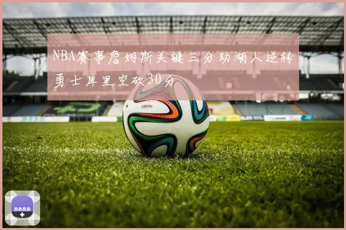 NBA赛事詹姆斯关键三分助湖人逆转勇士库里空砍30分