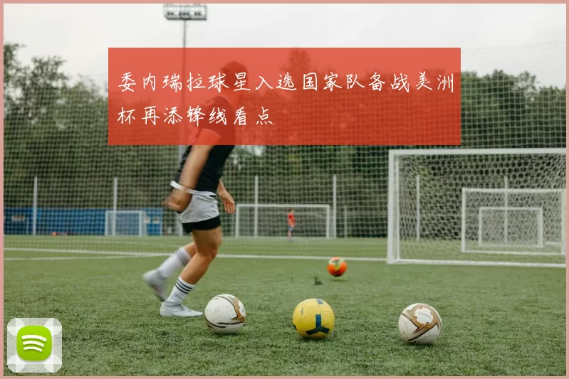 委内瑞拉球星入选国家队备战美洲杯再添锋线看点