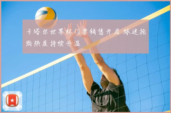卡塔尔世界杯门票销售开启 球迷抢购热度持续升温