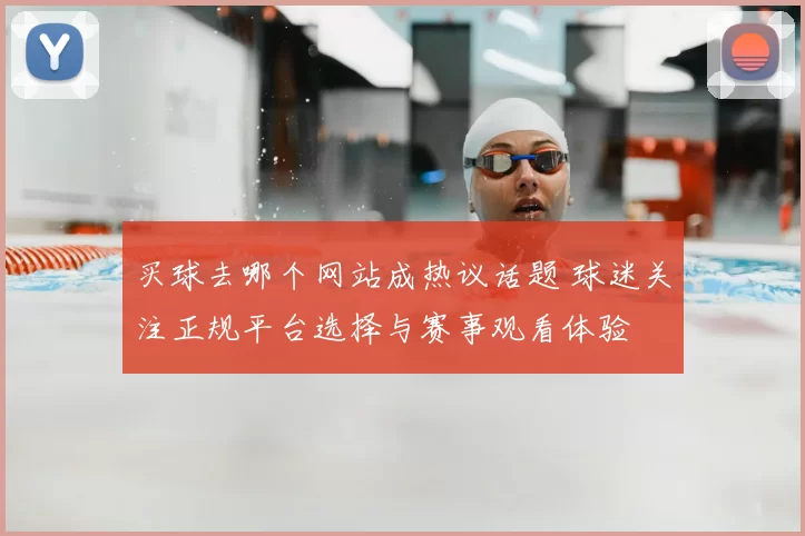 买球去哪个网站成热议话题 球迷关注正规平台选择与赛事观看体验