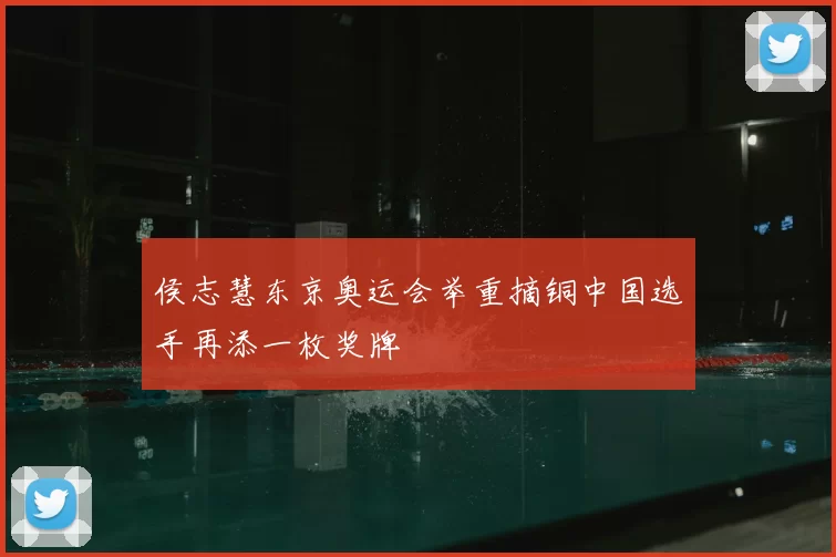 侯志慧东京奥运会举重摘铜中国选手再添一枚奖牌