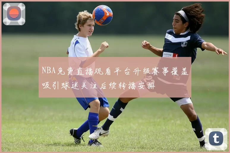 NBA免费直播观看平台升级赛事覆盖吸引球迷关注后续转播安排