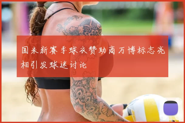 国米新赛季球衣赞助商万博标志亮相引发球迷讨论