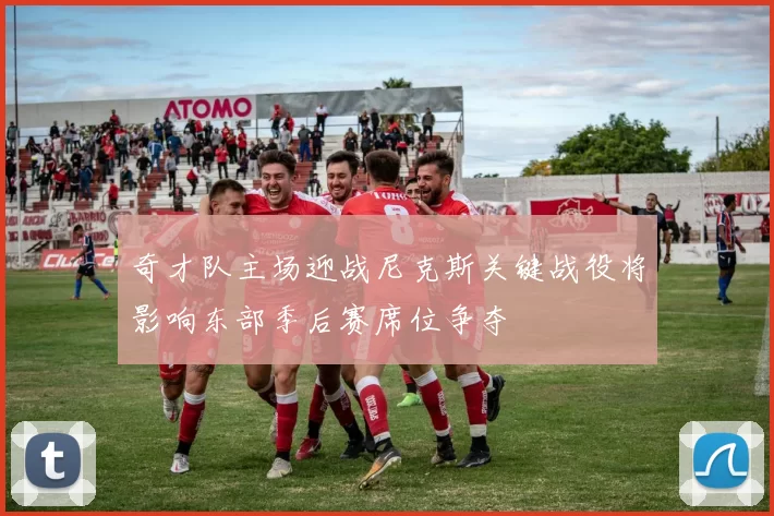 奇才队主场迎战尼克斯关键战役将影响东部季后赛席位争夺