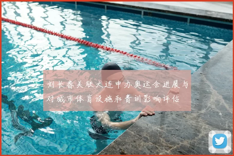 刘长春关联大连申办奥运会进展与对城市体育设施和青训影响评估