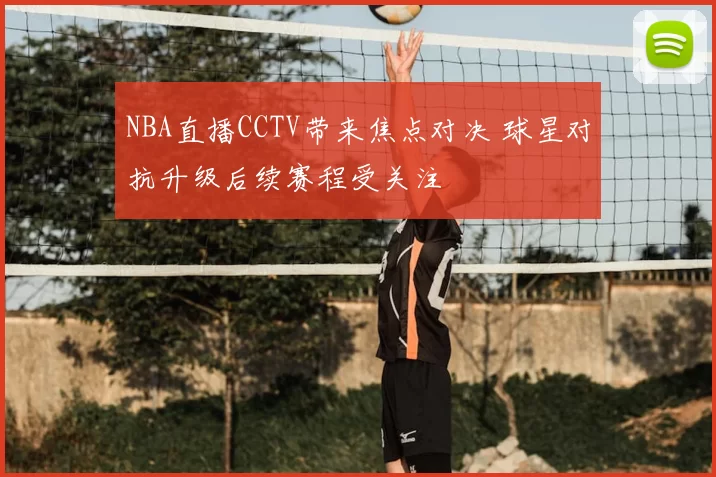 NBA直播CCTV带来焦点对决 球星对抗升级后续赛程受关注