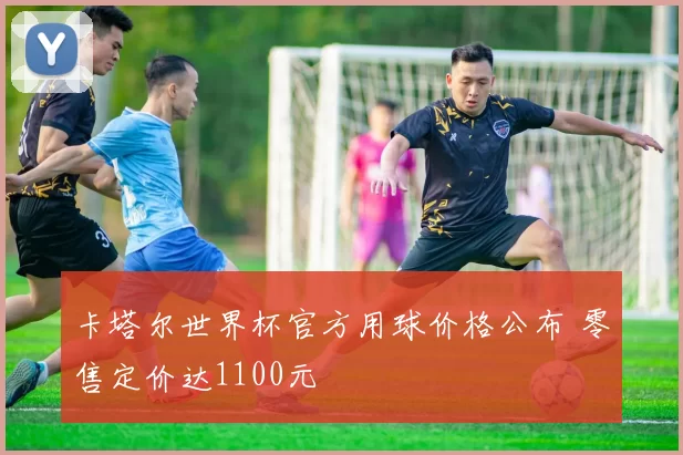 卡塔尔世界杯官方用球价格公布 零售定价达1100元