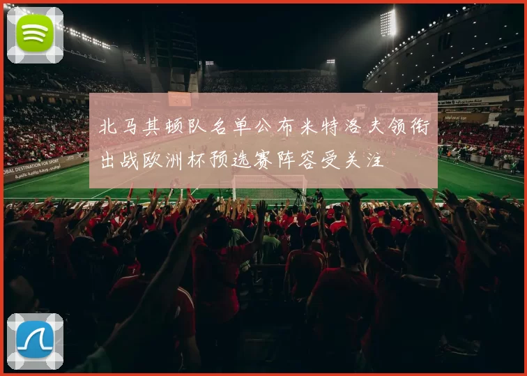 北马其顿队名单公布米特洛夫领衔出战欧洲杯预选赛阵容受关注