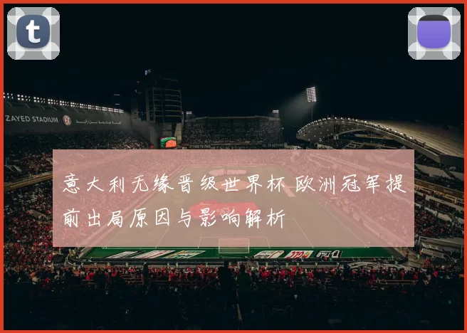 意大利无缘晋级世界杯 欧洲冠军提前出局原因与影响解析