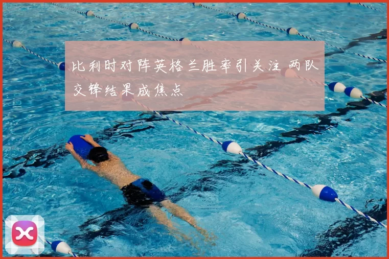 比利时对阵英格兰胜率引关注 两队交锋结果成焦点