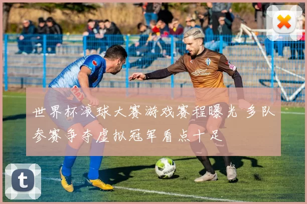 世界杯滚球大赛游戏赛程曝光 多队参赛争夺虚拟冠军看点十足