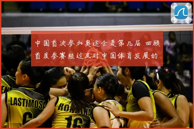 中国首次参加奥运会是第几届 回顾首度参赛经过及对中国体育发展的影响
