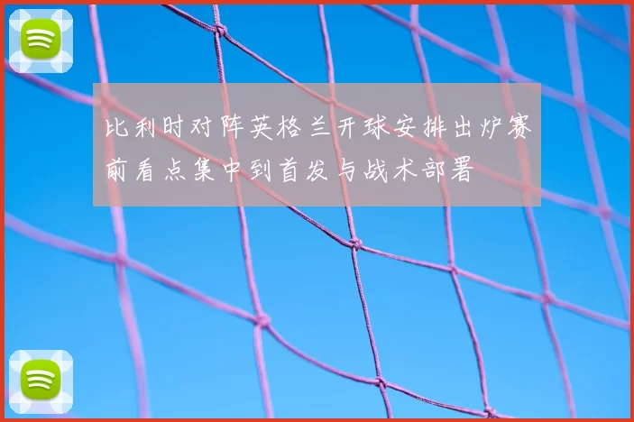比利时对阵英格兰开球安排出炉赛前看点集中到首发与战术部署