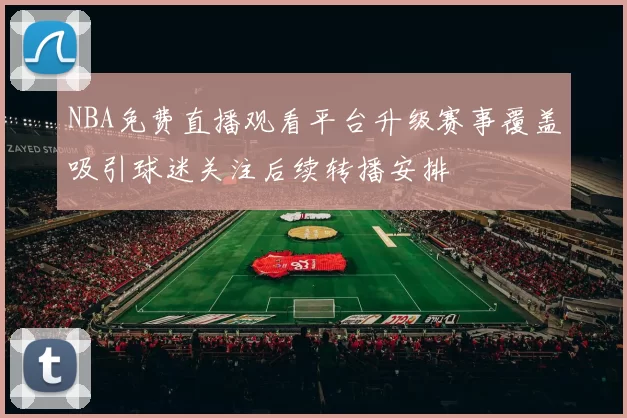 NBA免费直播观看平台升级赛事覆盖吸引球迷关注后续转播安排