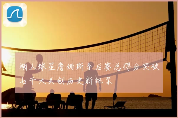 湖人球星詹姆斯季后赛总得分突破七千大关创历史新纪录