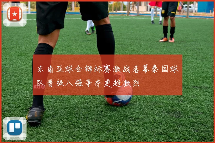 东南亚球会锦标赛激战落幕泰国球队晋级八强争夺更趋激烈