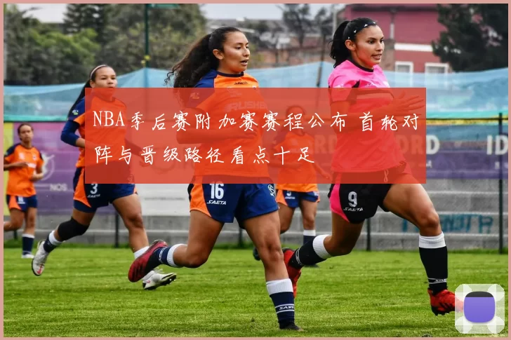 NBA季后赛附加赛赛程公布 首轮对阵与晋级路径看点十足