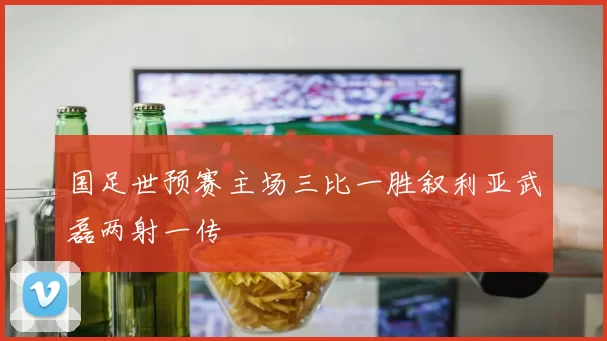 国足世预赛主场三比一胜叙利亚武磊两射一传